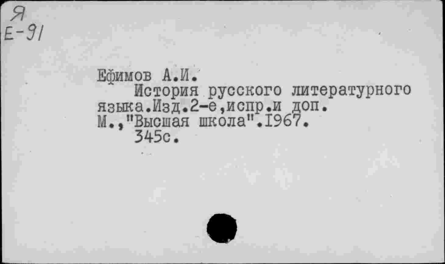 ﻿Ефимов А. И.
История русского литературного языка.Изд.2-е,испр.и доп.
М.,"Высшая школа”. 1967.
345с.